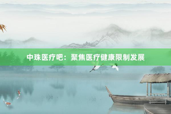 中珠医疗吧：聚焦医疗健康限制发展